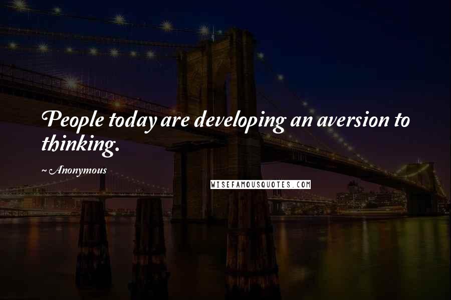 Anonymous Quotes: People today are developing an aversion to thinking.