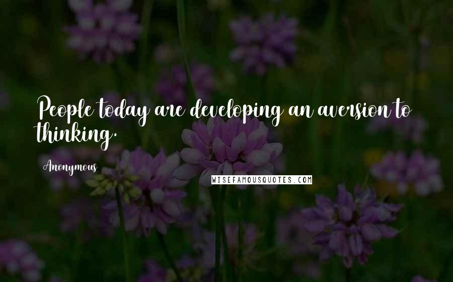 Anonymous Quotes: People today are developing an aversion to thinking.