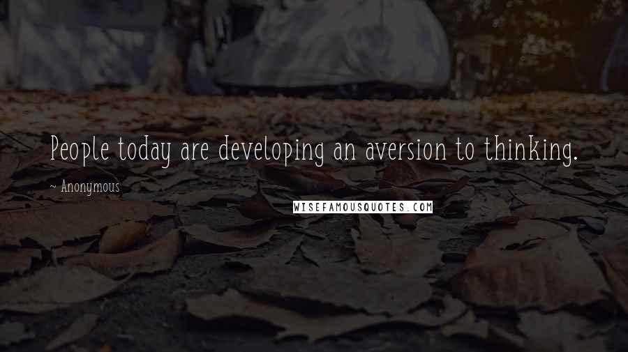 Anonymous Quotes: People today are developing an aversion to thinking.