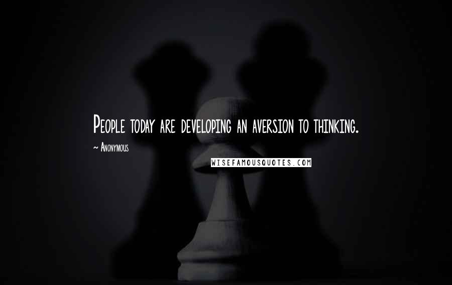Anonymous Quotes: People today are developing an aversion to thinking.
