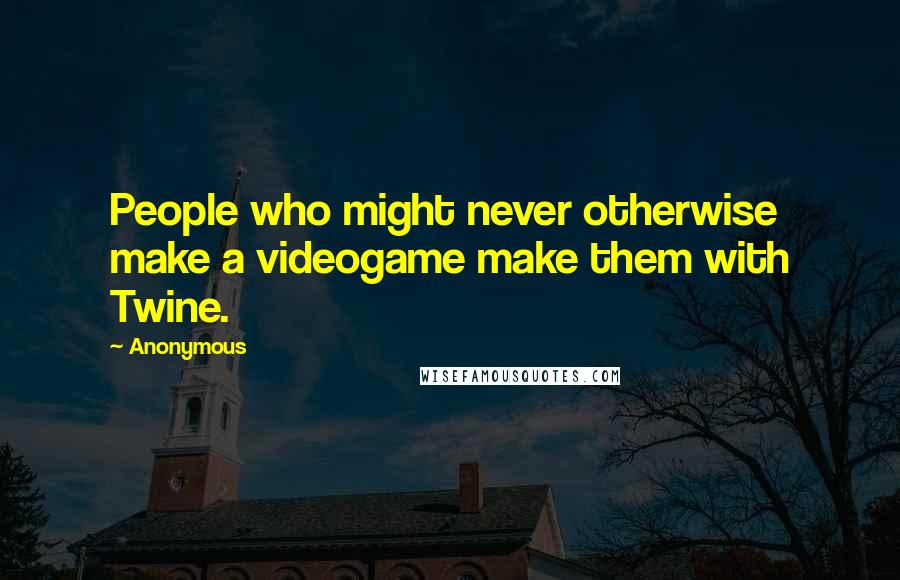 Anonymous Quotes: People who might never otherwise make a videogame make them with Twine.