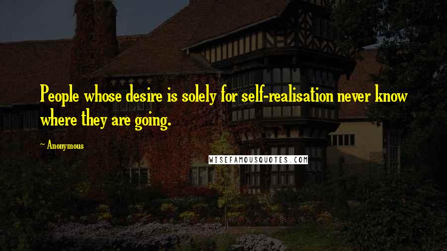 Anonymous Quotes: People whose desire is solely for self-realisation never know where they are going.