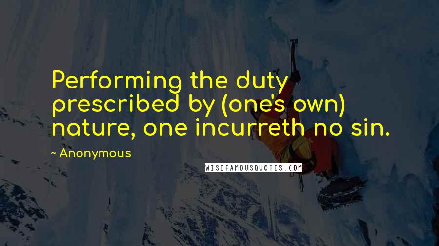 Anonymous Quotes: Performing the duty prescribed by (one's own) nature, one incurreth no sin.