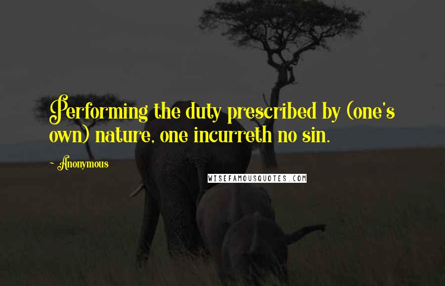 Anonymous Quotes: Performing the duty prescribed by (one's own) nature, one incurreth no sin.