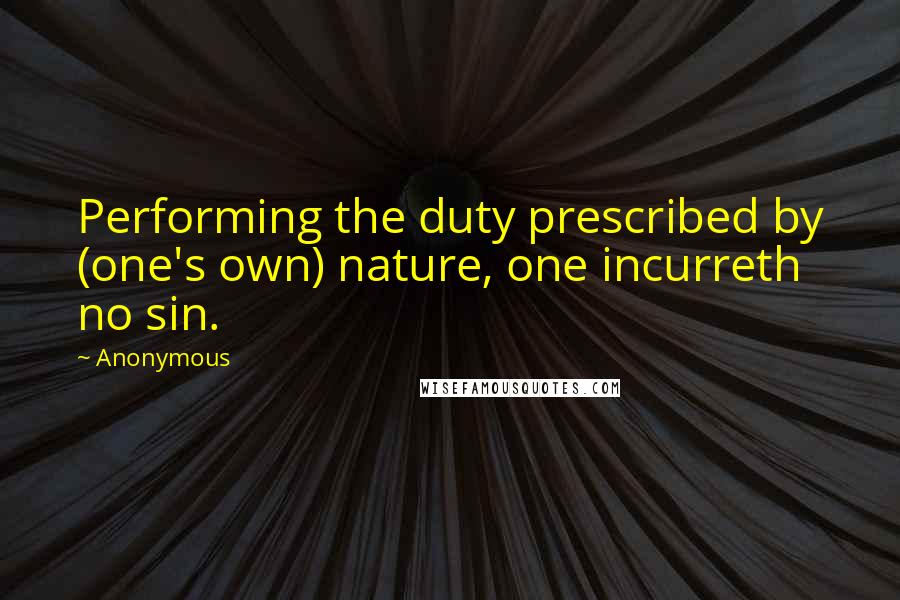 Anonymous Quotes: Performing the duty prescribed by (one's own) nature, one incurreth no sin.