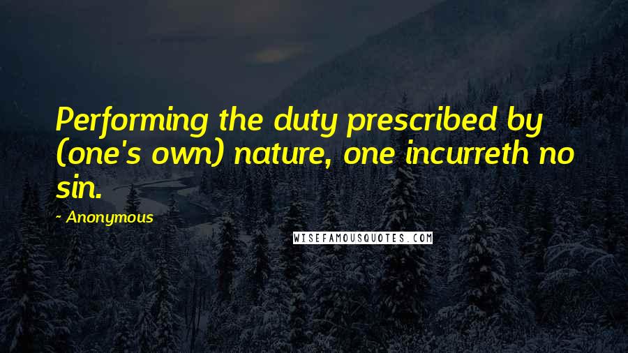 Anonymous Quotes: Performing the duty prescribed by (one's own) nature, one incurreth no sin.