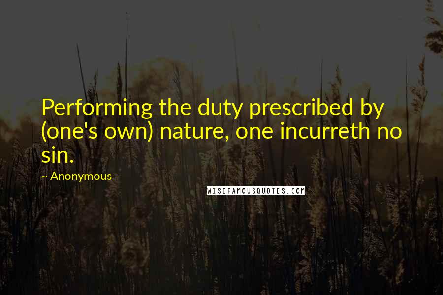 Anonymous Quotes: Performing the duty prescribed by (one's own) nature, one incurreth no sin.