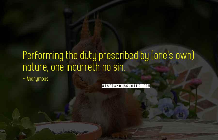 Anonymous Quotes: Performing the duty prescribed by (one's own) nature, one incurreth no sin.