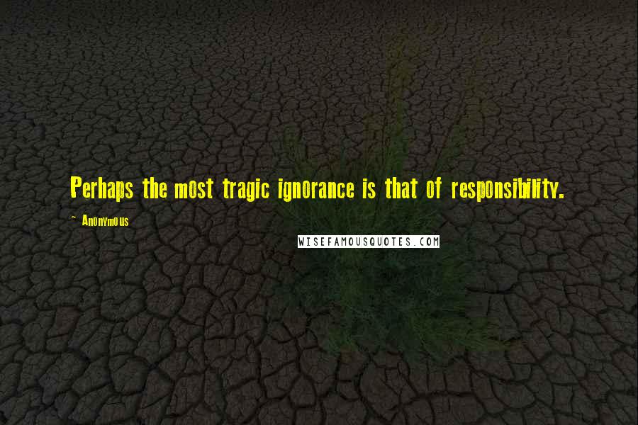 Anonymous Quotes: Perhaps the most tragic ignorance is that of responsibility.