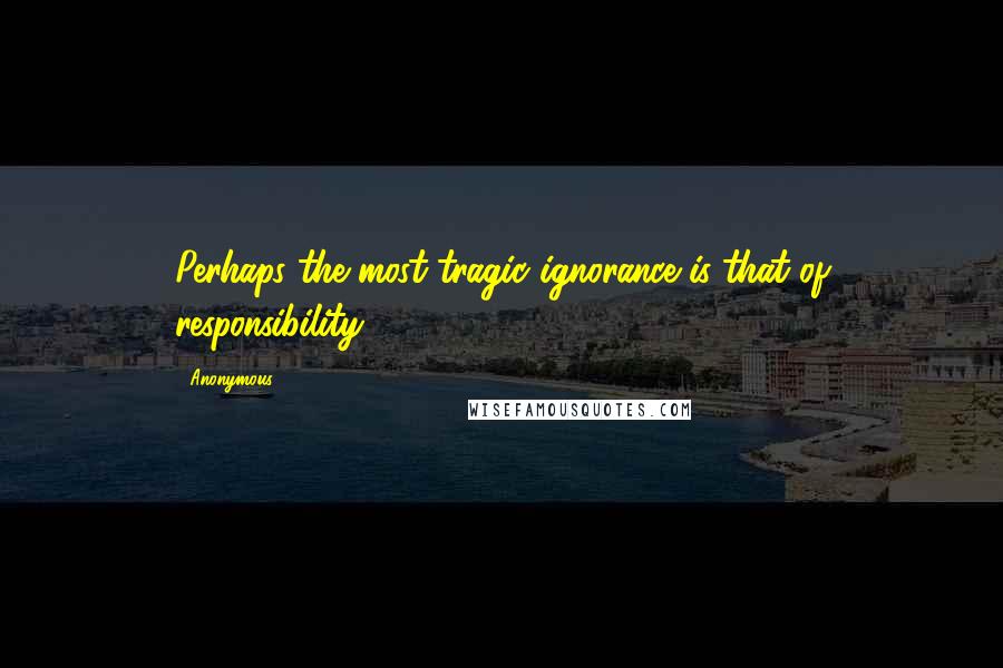 Anonymous Quotes: Perhaps the most tragic ignorance is that of responsibility.