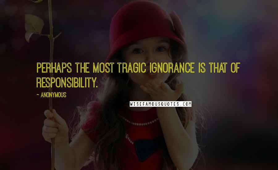 Anonymous Quotes: Perhaps the most tragic ignorance is that of responsibility.