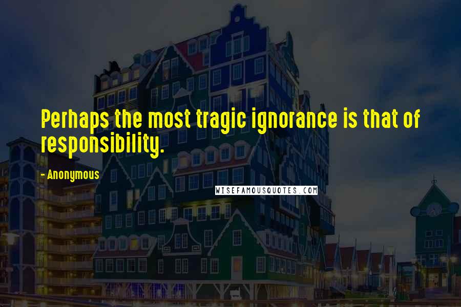 Anonymous Quotes: Perhaps the most tragic ignorance is that of responsibility.