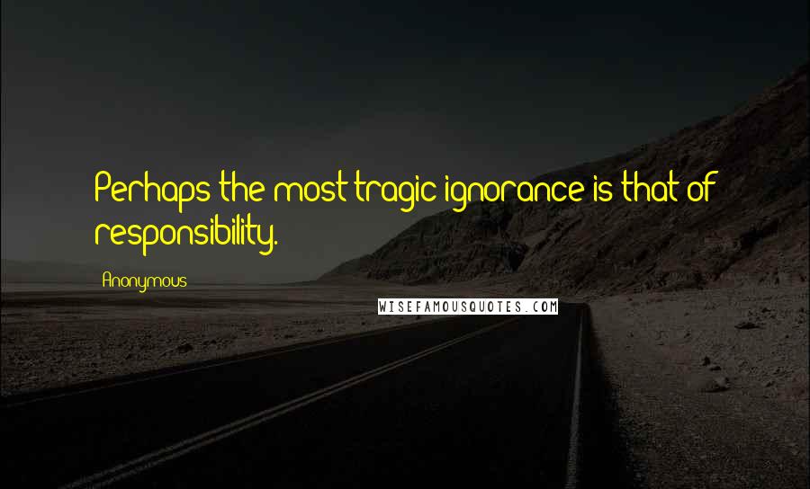 Anonymous Quotes: Perhaps the most tragic ignorance is that of responsibility.