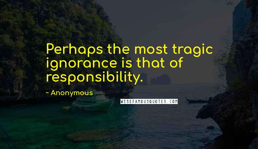 Anonymous Quotes: Perhaps the most tragic ignorance is that of responsibility.