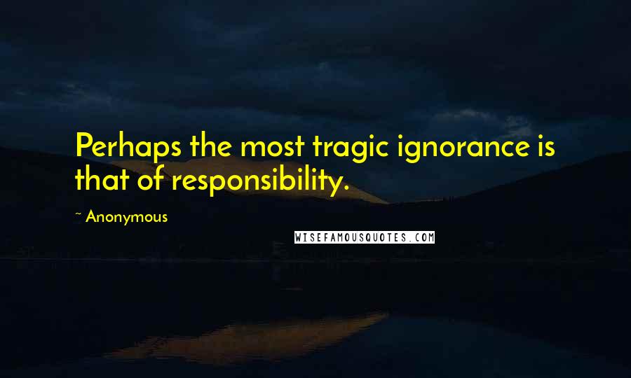 Anonymous Quotes: Perhaps the most tragic ignorance is that of responsibility.