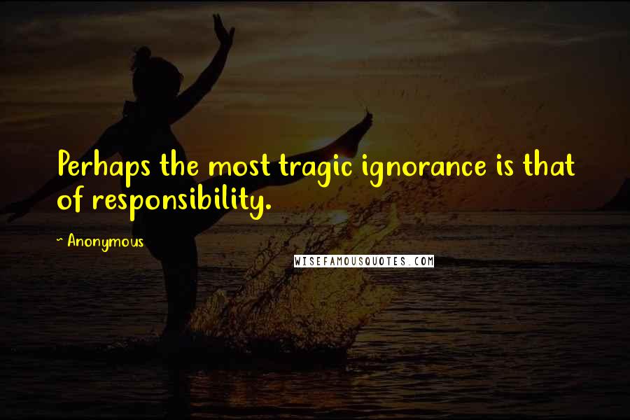 Anonymous Quotes: Perhaps the most tragic ignorance is that of responsibility.