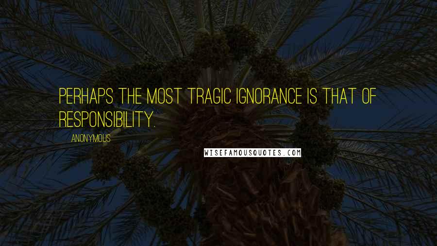 Anonymous Quotes: Perhaps the most tragic ignorance is that of responsibility.