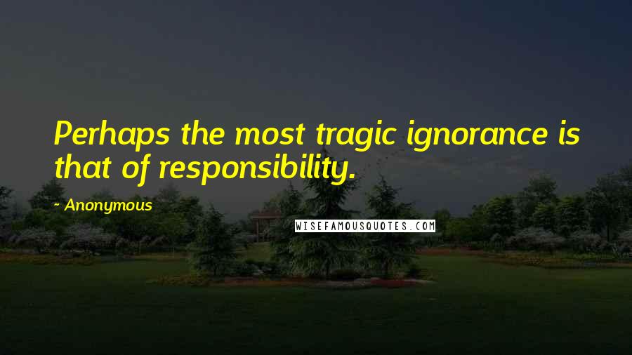 Anonymous Quotes: Perhaps the most tragic ignorance is that of responsibility.