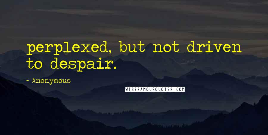 Anonymous Quotes: perplexed, but not driven to despair.