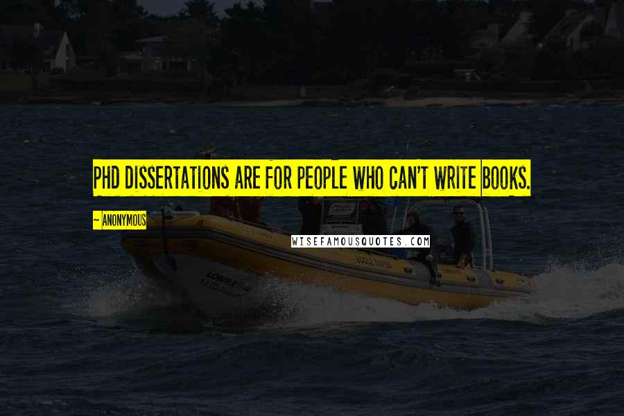 Anonymous Quotes: Phd dissertations are for people who can't write books.