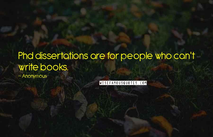 Anonymous Quotes: Phd dissertations are for people who can't write books.