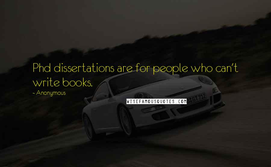 Anonymous Quotes: Phd dissertations are for people who can't write books.