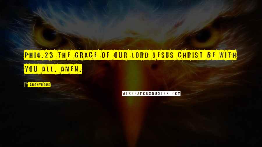 Anonymous Quotes: PHI4.23 The grace of our Lord Jesus Christ be with you all. Amen.