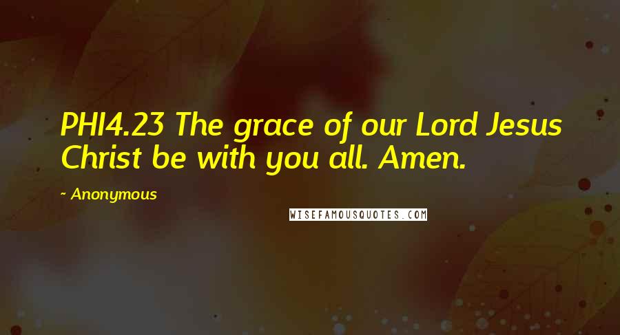 Anonymous Quotes: PHI4.23 The grace of our Lord Jesus Christ be with you all. Amen.