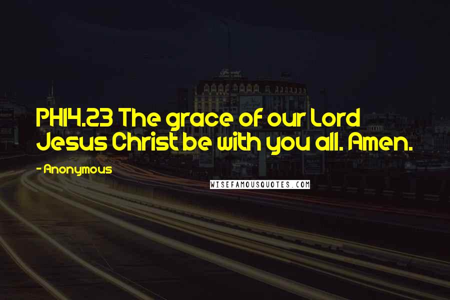 Anonymous Quotes: PHI4.23 The grace of our Lord Jesus Christ be with you all. Amen.