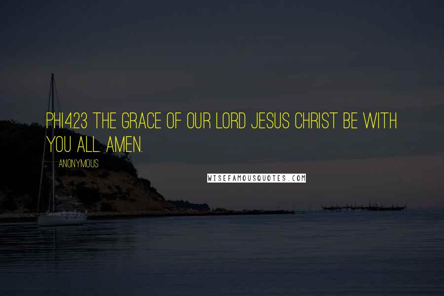 Anonymous Quotes: PHI4.23 The grace of our Lord Jesus Christ be with you all. Amen.