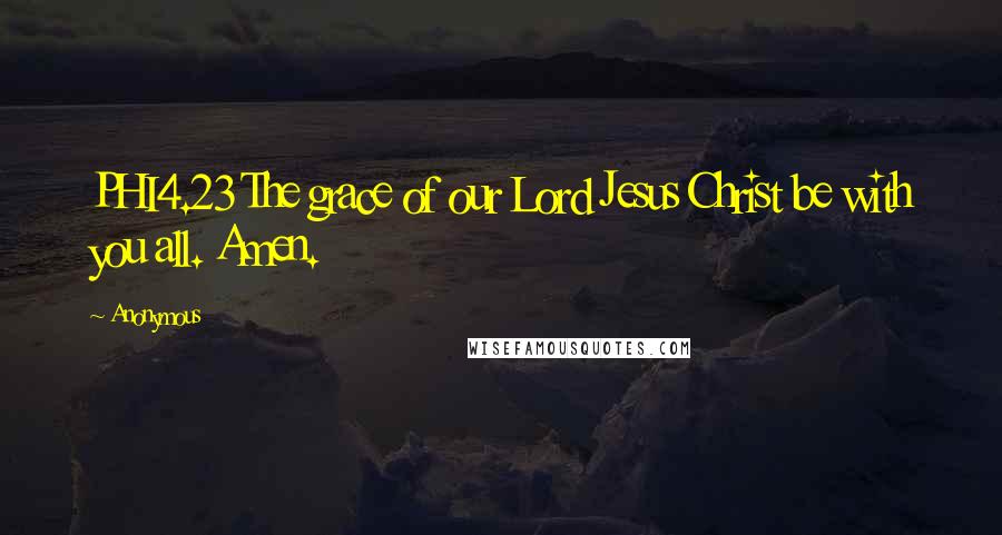 Anonymous Quotes: PHI4.23 The grace of our Lord Jesus Christ be with you all. Amen.