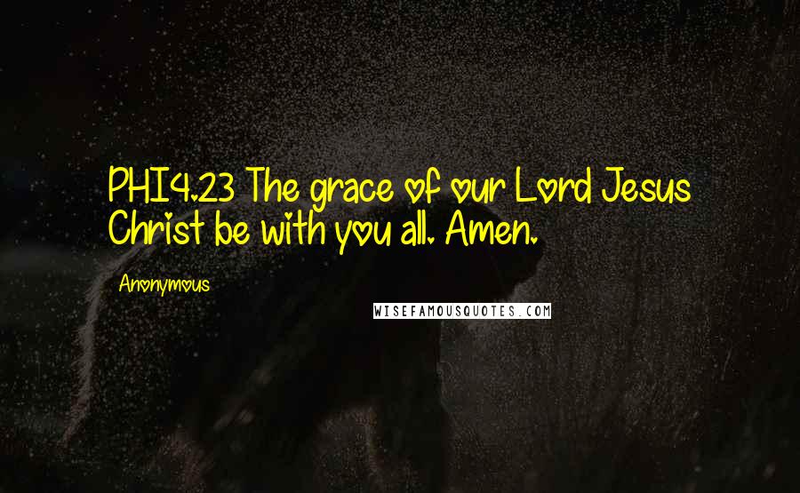 Anonymous Quotes: PHI4.23 The grace of our Lord Jesus Christ be with you all. Amen.