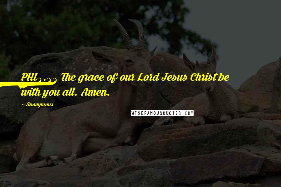 Anonymous Quotes: PHI4.23 The grace of our Lord Jesus Christ be with you all. Amen.