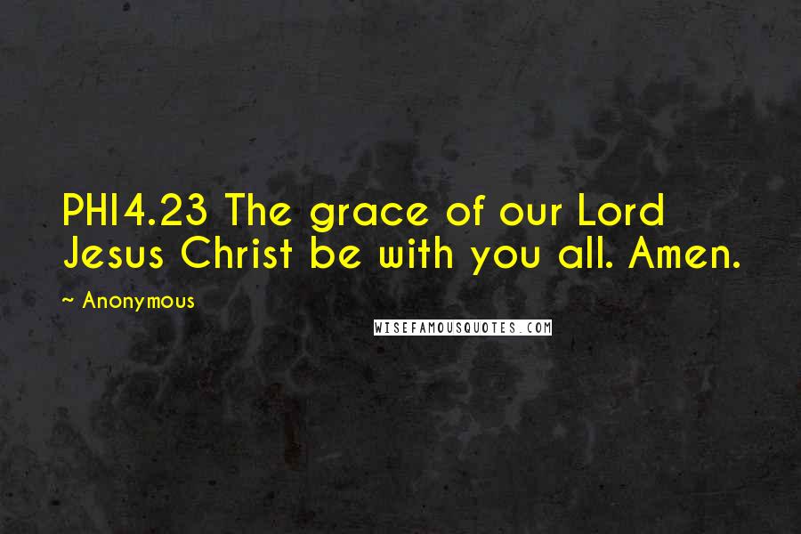 Anonymous Quotes: PHI4.23 The grace of our Lord Jesus Christ be with you all. Amen.