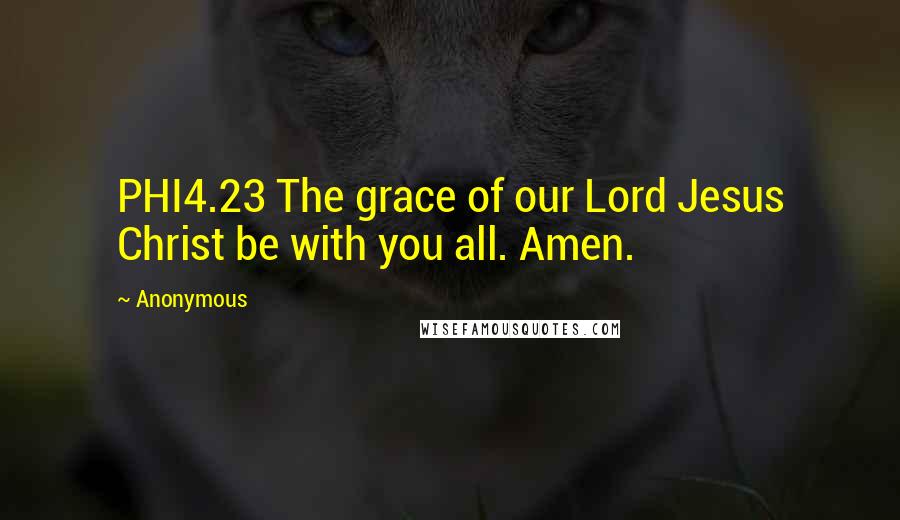 Anonymous Quotes: PHI4.23 The grace of our Lord Jesus Christ be with you all. Amen.