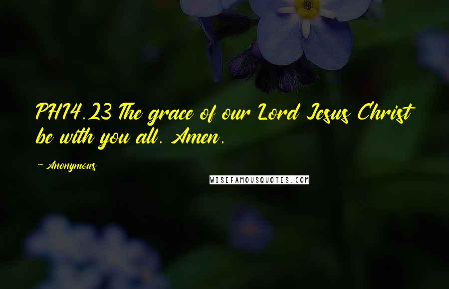 Anonymous Quotes: PHI4.23 The grace of our Lord Jesus Christ be with you all. Amen.
