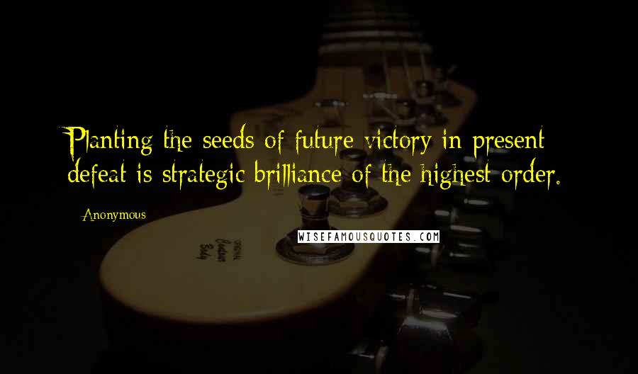 Anonymous Quotes: Planting the seeds of future victory in present defeat is strategic brilliance of the highest order.