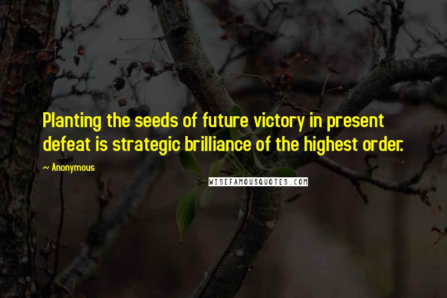 Anonymous Quotes: Planting the seeds of future victory in present defeat is strategic brilliance of the highest order.