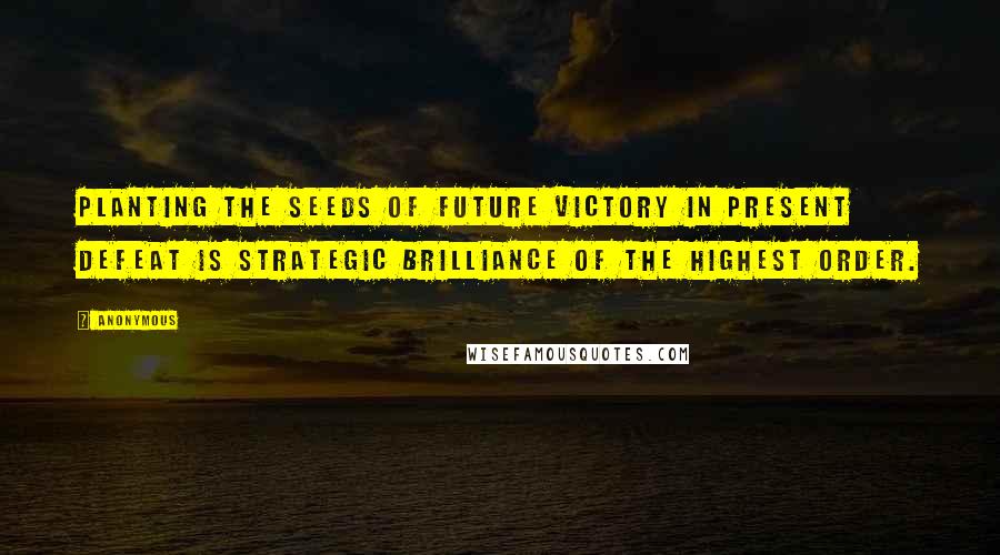 Anonymous Quotes: Planting the seeds of future victory in present defeat is strategic brilliance of the highest order.