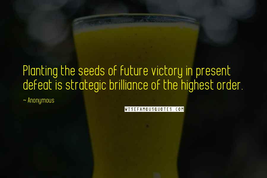 Anonymous Quotes: Planting the seeds of future victory in present defeat is strategic brilliance of the highest order.