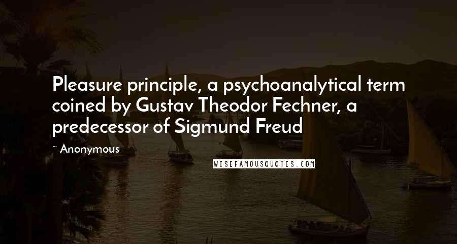 Anonymous Quotes: Pleasure principle, a psychoanalytical term coined by Gustav Theodor Fechner, a predecessor of Sigmund Freud