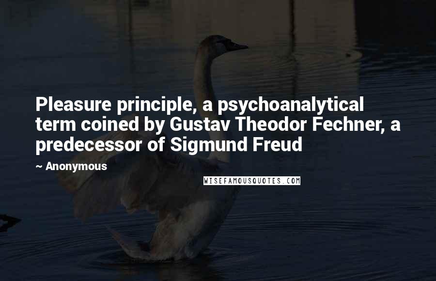 Anonymous Quotes: Pleasure principle, a psychoanalytical term coined by Gustav Theodor Fechner, a predecessor of Sigmund Freud