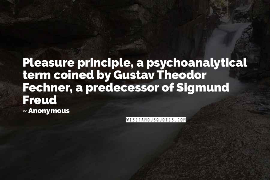 Anonymous Quotes: Pleasure principle, a psychoanalytical term coined by Gustav Theodor Fechner, a predecessor of Sigmund Freud