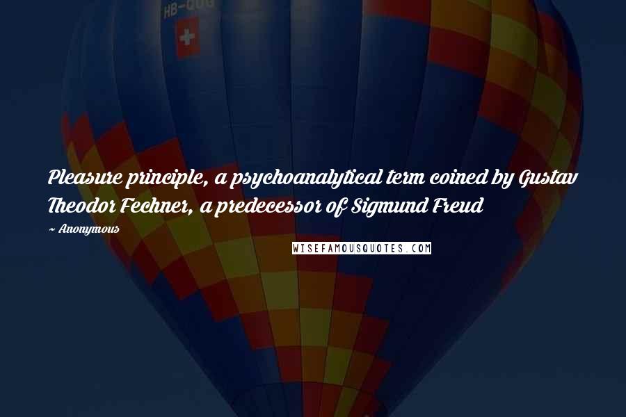 Anonymous Quotes: Pleasure principle, a psychoanalytical term coined by Gustav Theodor Fechner, a predecessor of Sigmund Freud