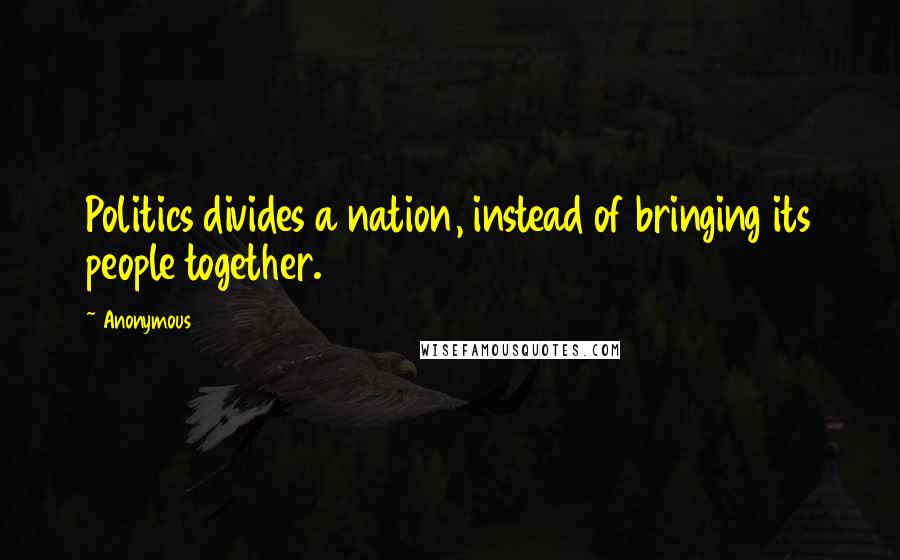 Anonymous Quotes: Politics divides a nation, instead of bringing its people together.