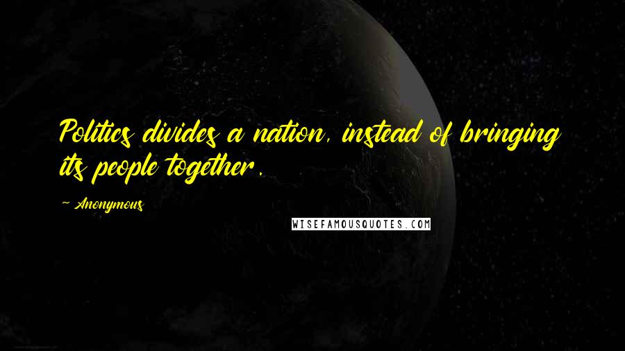 Anonymous Quotes: Politics divides a nation, instead of bringing its people together.