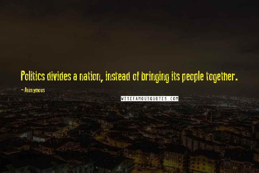 Anonymous Quotes: Politics divides a nation, instead of bringing its people together.