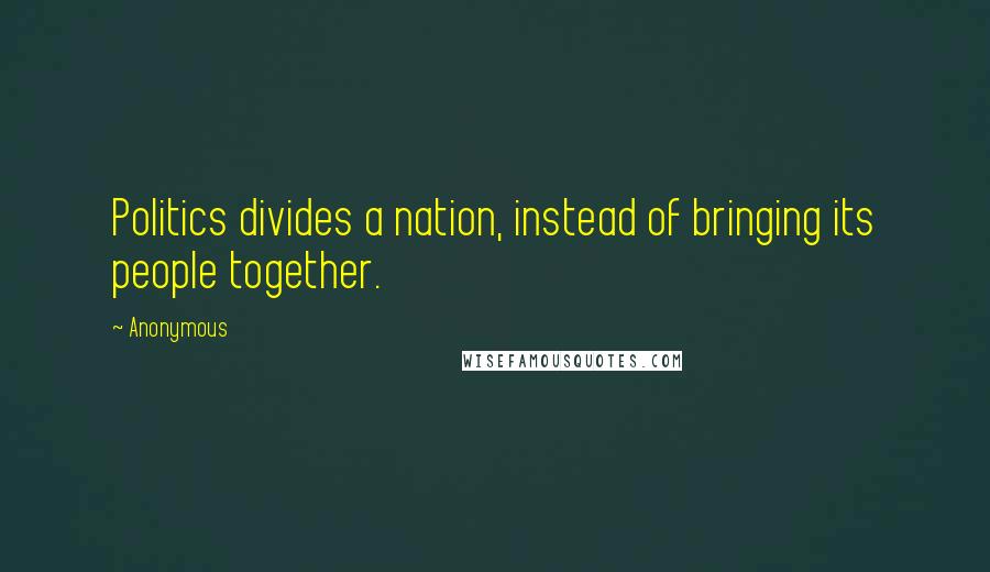 Anonymous Quotes: Politics divides a nation, instead of bringing its people together.