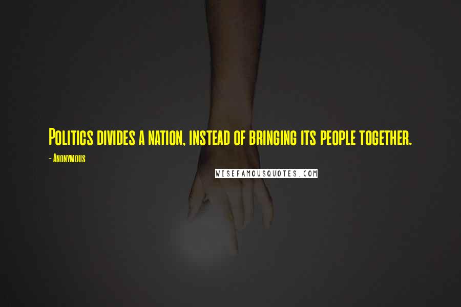 Anonymous Quotes: Politics divides a nation, instead of bringing its people together.