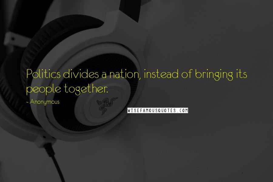 Anonymous Quotes: Politics divides a nation, instead of bringing its people together.